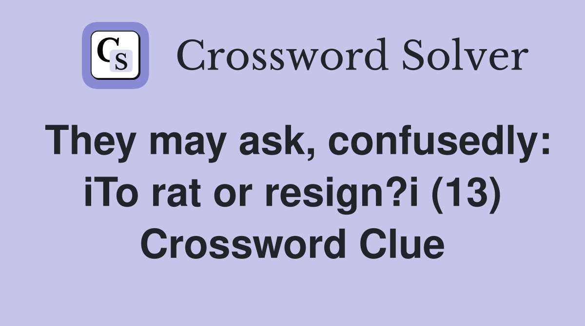 They may ask, confusedly iTo rat or resign?i (13) Crossword Clue